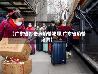 【广东省打击涉疫情犯罪,广东省疫情追责】