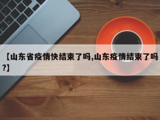 【山东省疫情快结束了吗,山东疫情结束了吗?】