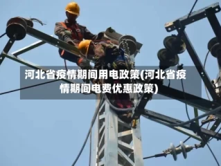 河北省疫情期间用电政策(河北省疫情期间电费优惠政策)