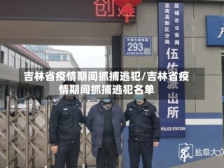 吉林省疫情期间抓捕逃犯/吉林省疫情期间抓捕逃犯名单