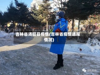 吉林省汤旺县疫情(吉林省疫情通报情况)