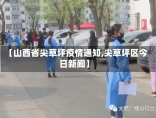 【山西省尖草坪疫情通知,尖草坪区今日新闻】