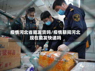 疫情河北省能发货吗/疫情期间河北现在能发快递吗