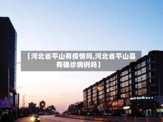 【河北省平山有疫情吗,河北省平山县有确诊病例吗】