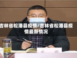 吉林省松潘县疫情/吉林省松潘县疫情最新情况