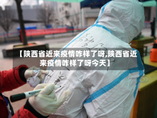 【陕西省近来疫情咋样了呀,陕西省近来疫情咋样了呀今天】