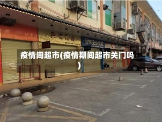 疫情间超市(疫情期间超市关门吗)