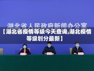【湖北省疫情等级今天查询,湖北疫情等级划分最新】