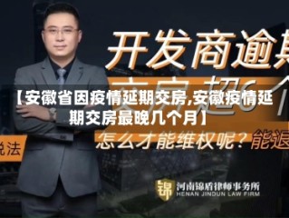 【安徽省因疫情延期交房,安徽疫情延期交房最晚几个月】
