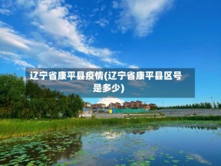 辽宁省康平县疫情(辽宁省康平县区号是多少)