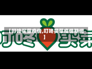 【叮咚买菜疫情,叮咚买菜疫情期间】