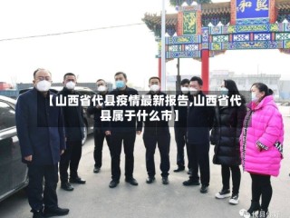 【山西省代县疫情最新报告,山西省代县属于什么市】