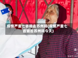 疫情严重七省能去苏州吗(疫情严重七省能去苏州吗今天)