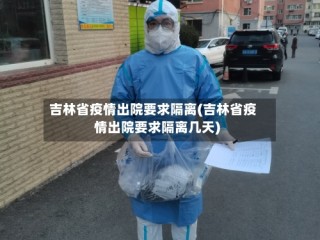 吉林省疫情出院要求隔离(吉林省疫情出院要求隔离几天)