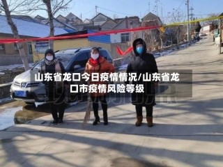 山东省龙口今日疫情情况/山东省龙口市疫情风险等级