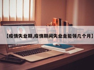 【疫情失业期,疫情期间失业金能领几个月】