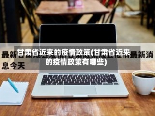 甘肃省近来的疫情政策(甘肃省近来的疫情政策有哪些)