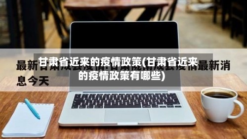 甘肃省近来的疫情政策(甘肃省近来的疫情政策有哪些)