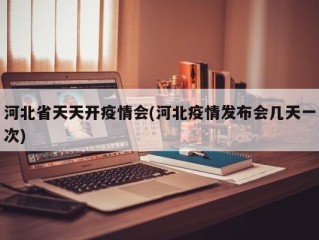 河北省天天开疫情会(河北疫情发布会几天一次)