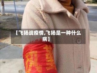 【飞扬战疫情,飞扬是一种什么病】