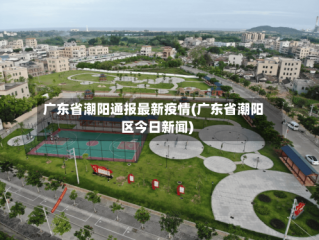广东省潮阳通报最新疫情(广东省潮阳区今日新闻)