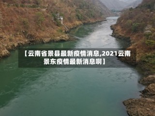 【云南省景县最新疫情消息,2021云南景东疫情最新消息啊】