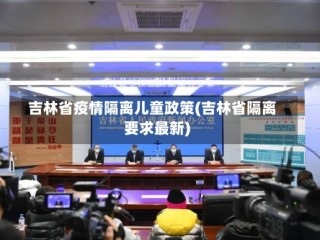 吉林省疫情隔离儿童政策(吉林省隔离要求最新)