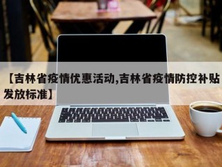 【吉林省疫情优惠活动,吉林省疫情防控补贴发放标准】
