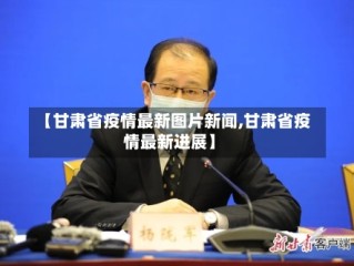 【甘肃省疫情最新图片新闻,甘肃省疫情最新进展】