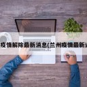 兰州疫情解除最新消息(兰州疫情最新通知)