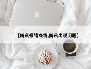 【腾讯报错疫情,腾讯出现问题】