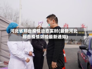 河北省邢台疫情动态实时(最新河北邢台疫情防控最新通知)