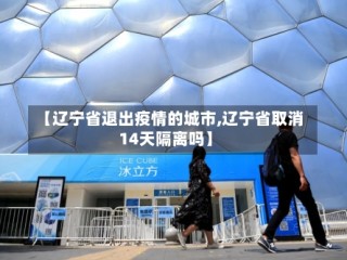 【辽宁省退出疫情的城市,辽宁省取消14天隔离吗】