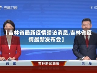 【吉林省最新疫情暗访消息,吉林省疫情最新发布会】