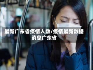 最新广东省疫情人数/疫情最新数据消息广东省