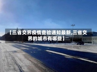 【三省交界疫情查验通知最新,三省交界的城市有哪些】