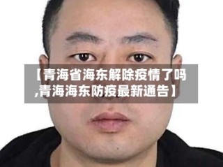 【青海省海东解除疫情了吗,青海海东防疫最新通告】