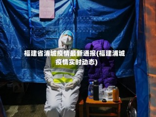 福建省浦城疫情最新通报(福建浦城疫情实时动态)