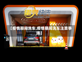 【疫情期间洗车,疫情期间洗车注意事项】