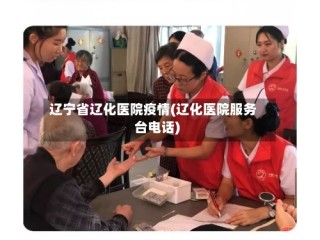 辽宁省辽化医院疫情(辽化医院服务台电话)