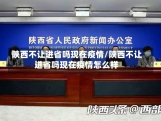 陕西不让进省吗现在疫情/陕西不让进省吗现在疫情怎么样