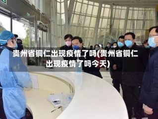 贵州省铜仁出现疫情了吗(贵州省铜仁出现疫情了吗今天)