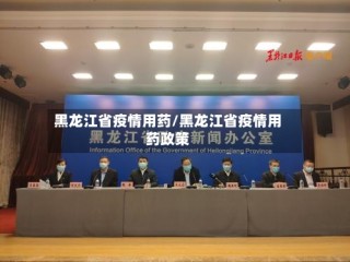 黑龙江省疫情用药/黑龙江省疫情用药政策
