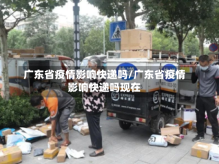 广东省疫情影响快递吗/广东省疫情影响快递吗现在