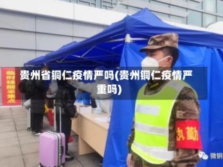 贵州省铜仁疫情严吗(贵州铜仁疫情严重吗)