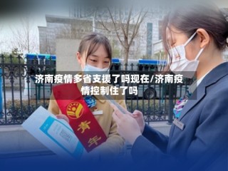 济南疫情多省支援了吗现在/济南疫情控制住了吗