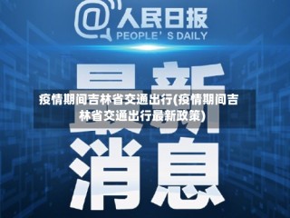 疫情期间吉林省交通出行(疫情期间吉林省交通出行最新政策)
