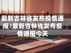 最新吉林省发布疫情通报/最新吉林省发布疫情通报今天