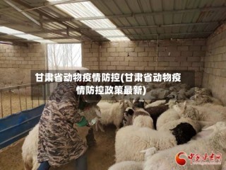 甘肃省动物疫情防控(甘肃省动物疫情防控政策最新)