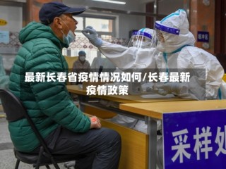 最新长春省疫情情况如何/长春最新疫情政策